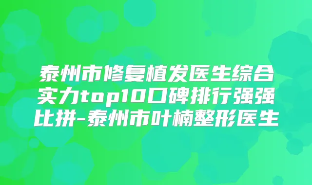 泰州市修复植发医生综合实力top10口碑排行强强比拼-泰州市叶楠整形医生