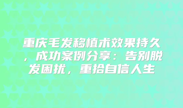 重庆毛发移植术效果持久，成功案例分享：告别脱发困扰，重拾自信人生