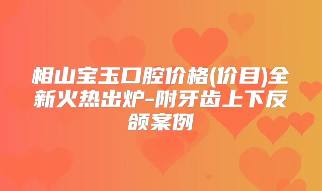 相山宝玉口腔价格(价目)全新火热出炉-附牙齿上下反颌案例