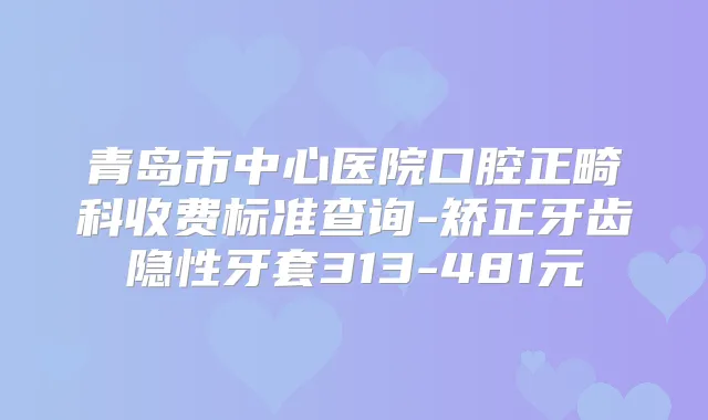 青岛市中心医院口腔正畸科收费标准查询-矫正牙齿隐性牙套313-481元