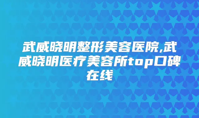 title="武威晓明整形美容医院,武威晓明医疗美容所top口碑在线"