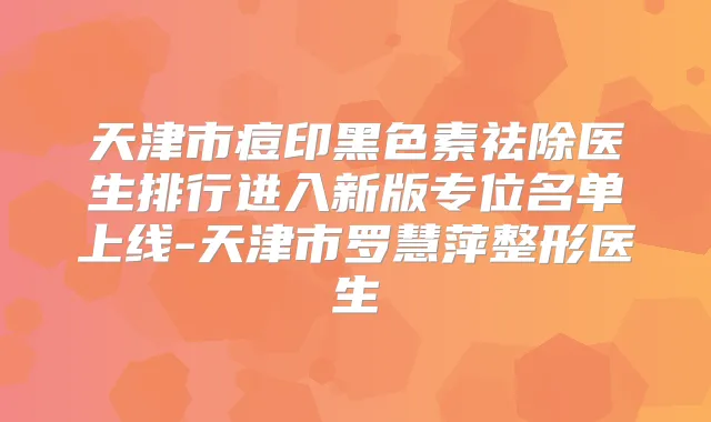 天津市痘印黑色素祛除医生排行进入新版专位名单上线-天津市罗慧萍整形医生