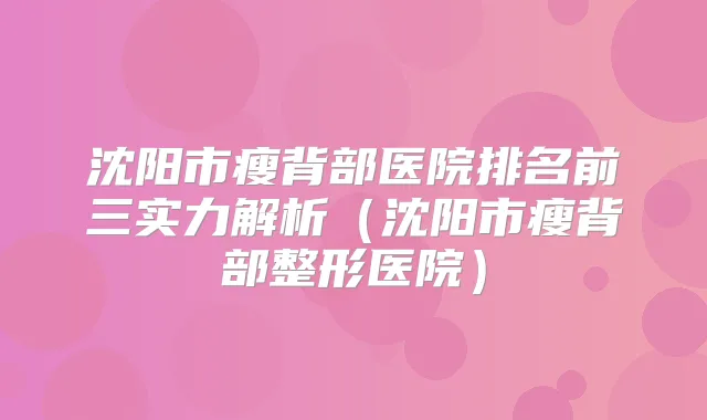 沈阳市瘦背部医院排名前三实力解析（沈阳市瘦背部整形医院）