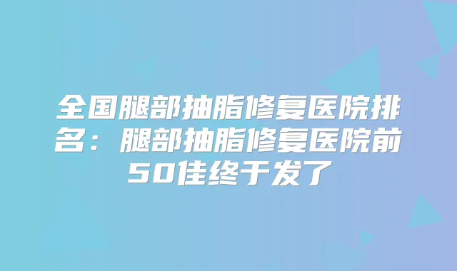 全国腿部抽脂修复医院排名：腿部抽脂修复医院前50佳终于发了