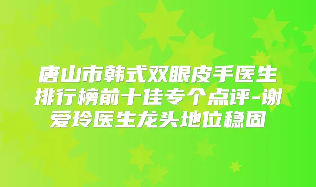 唐山市韩式双眼皮手医生排行榜前十佳专个点评-谢爱玲医生龙头地位稳固