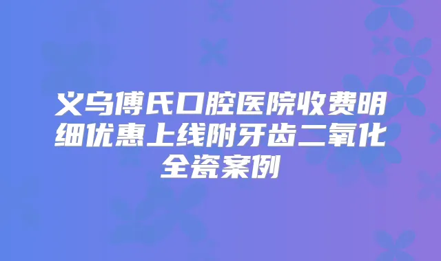 义乌傅氏口腔医院收费明细优惠上线附牙齿二氧化全瓷案例