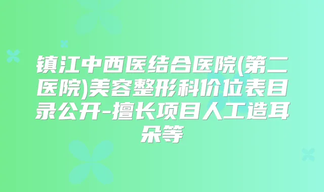 镇江中西医结合医院(第二医院)美容整形科价位表目录公开-擅长项目人工造耳朵等