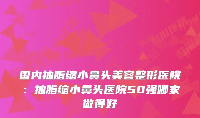 国内抽脂缩小鼻头美容整形医院：抽脂缩小鼻头医院50强哪家做得好