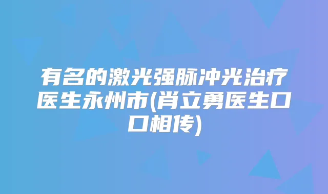 有名的激光强脉冲光医生永州市(肖立勇医生口口相传)