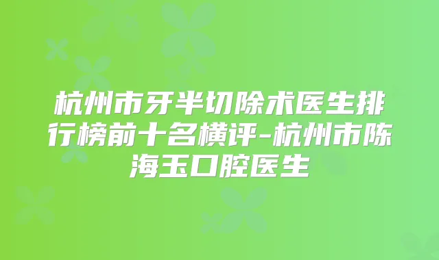 杭州市牙半切除术医生排行榜前十名横评-杭州市陈海玉口腔医生