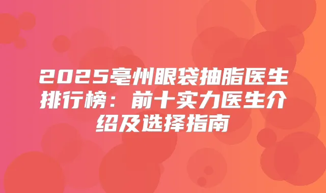 2025亳州眼袋抽脂医生排行榜:前十实力医生介绍及选择指南