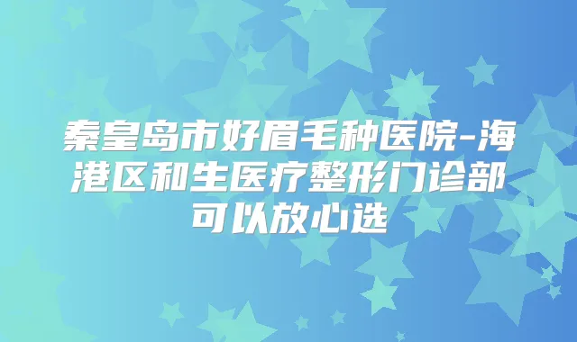 秦皇岛市好眉毛种医院-海港区和生医疗整形门诊部可以放心选