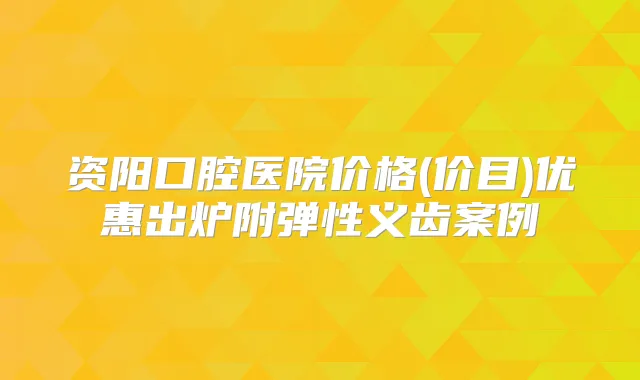资阳口腔医院价格(价目)优惠出炉附弹性义齿案例