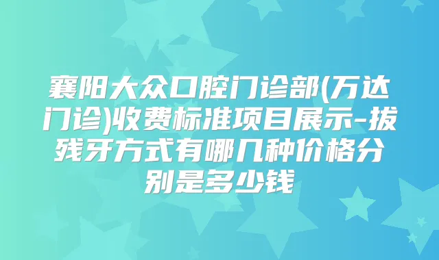 襄阳大众口腔门诊部(万达门诊)收费标准项目展示-拔残牙方式有哪几种价格分别是多少钱