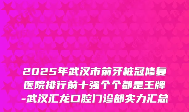 2025年武汉市前牙桩冠修复医院排行前十强个个都是王牌-武汉汇龙口腔门诊部实力汇总