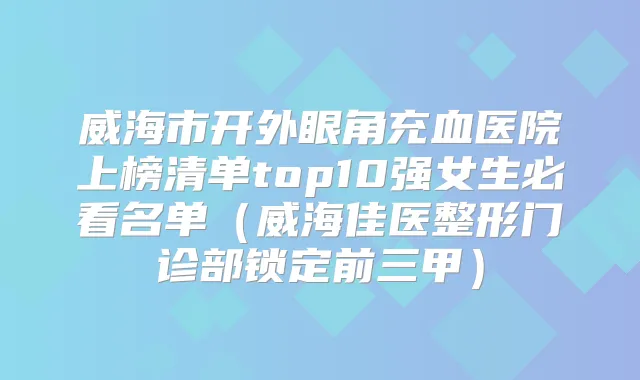威海市开外眼角充血医院上榜清单top10强女生必看名单（威海佳医整形门诊部锁定前三甲）