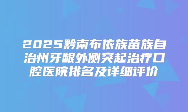 2025黔南布依族苗族自治州牙龈外侧突起口腔医院排名及详细评价