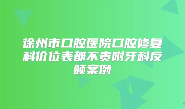 徐州市口腔医院口腔修复科价位表都不贵附牙科反颌案例