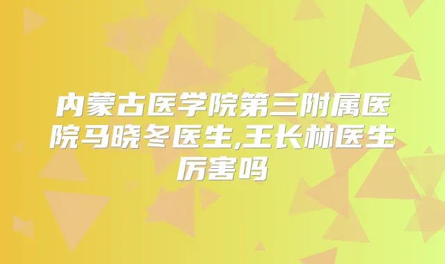 内蒙古医学院第三附属医院马晓冬医生,王长林医生厉害吗