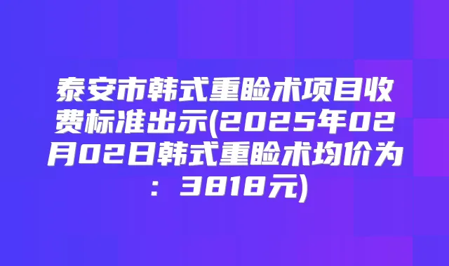 泰安市韩式重睑术项目收费标准出示(2025年02月02日韩式重睑术均价为：3818元)