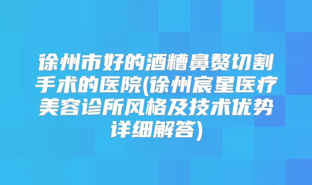 徐州市好的酒糟鼻赘切割手术的医院(徐州宸星医疗美容诊所风格及技术优势详细解答)