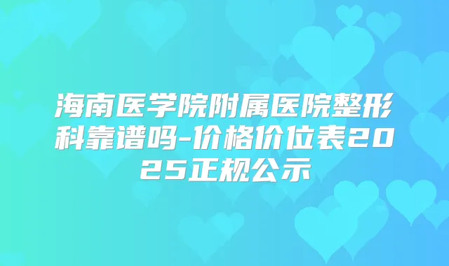 海南医学院附属医院整形科靠谱吗-价格价位表2025正规公示