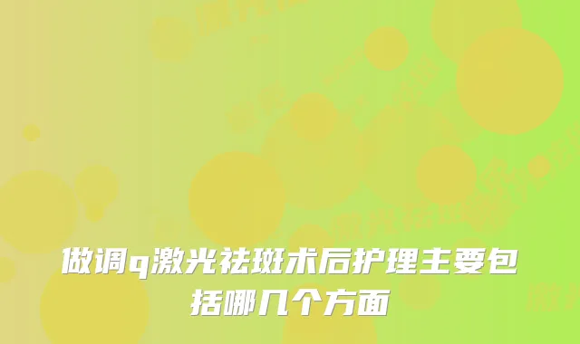 做调q激光祛斑术后护理主要包括哪几个方面