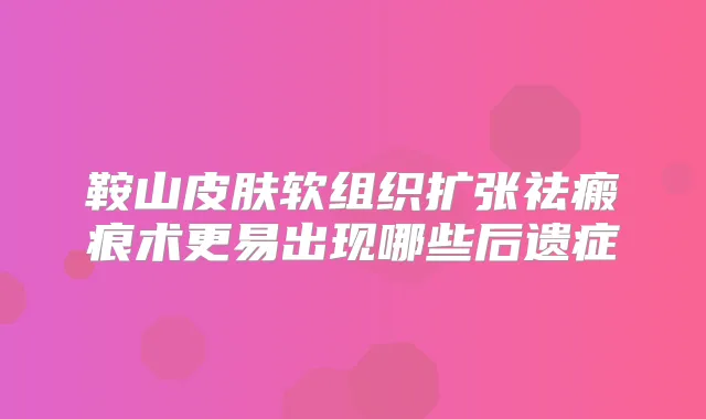 鞍山皮肤软组织扩张祛瘢痕术更易出现哪些后遗症