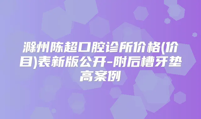 滁州陈超口腔诊所价格(价目)表新版公开-附后槽牙垫高案例
