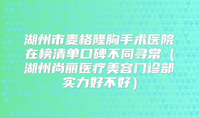 湖州市麦格隆胸手术医院在榜清单口碑不同寻常（湖州尚丽医疗美容门诊部实力好不好）