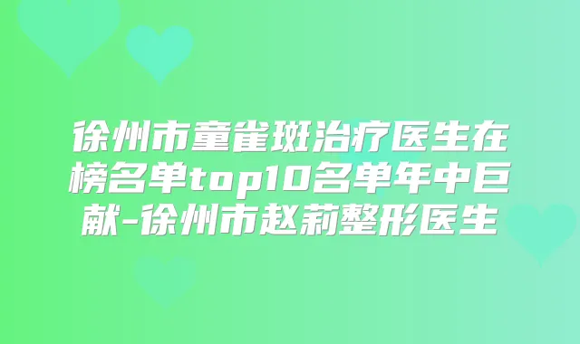 徐州市童雀斑医生在榜名单top10名单年中巨献-徐州市赵莉整形医生
