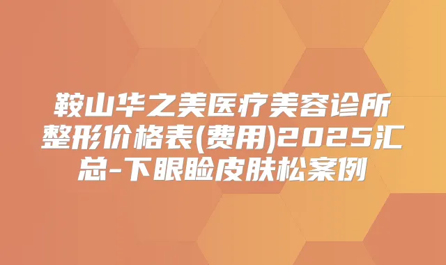 鞍山华之美医疗美容诊所整形价格表(费用)2025汇总-下眼睑皮肤松案例