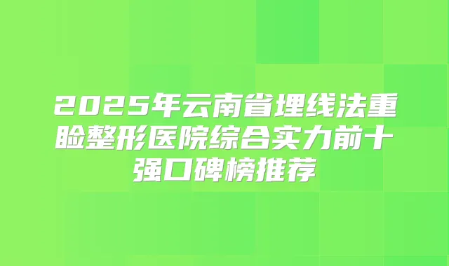 2025年云南省埋线法重睑整形医院综合实力前十强口碑榜推荐