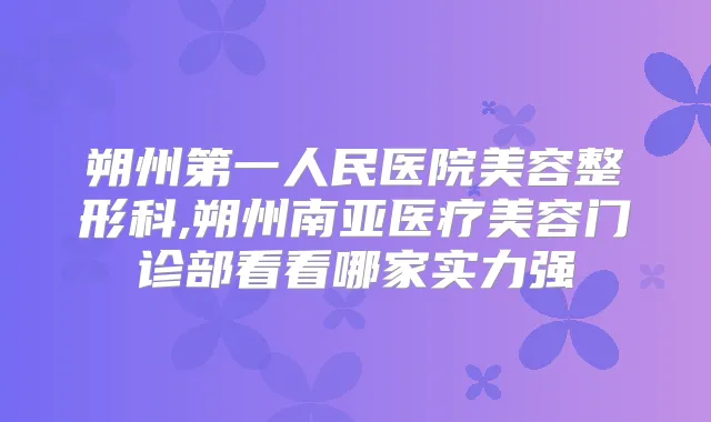 朔州第一人民医院美容整形科,朔州南亚医疗美容门诊部看看哪家实力强