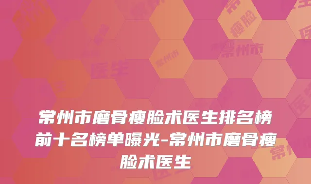 常州市磨骨瘦脸术医生排名榜前十名榜单曝光-常州市磨骨瘦脸术医生