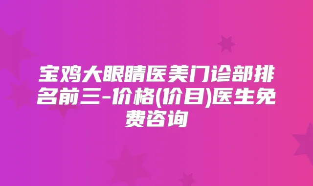 宝鸡大眼睛医美门诊部排名前三-价格(价目)医生免费咨询
