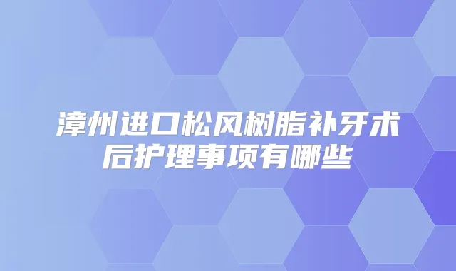 漳州进口松风树脂补牙术后护理事项有哪些