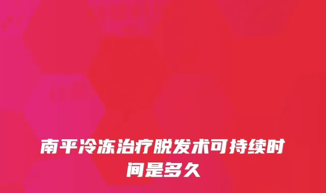 南平冷冻脱发术可持续时间是多久