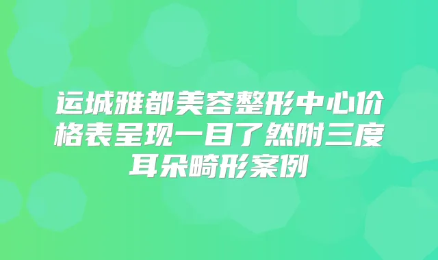 运城雅都美容整形中心价格表呈现一目了然附三度耳朵畸形案例