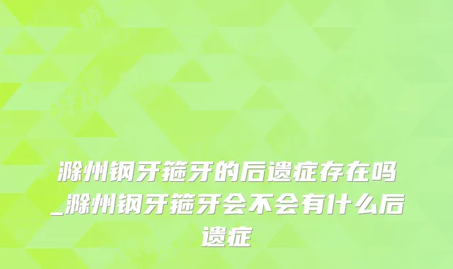 滁州钢牙箍牙的后遗症存在吗_滁州钢牙箍牙会不会有什么后遗症