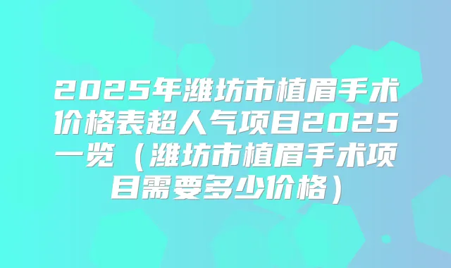 2025年潍坊市植眉手术价格表超人气项目2025一览（潍坊市植眉手术项目需要多少价格）