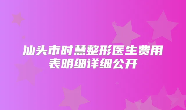 汕头市时慧整形医生费用表明细详细公开