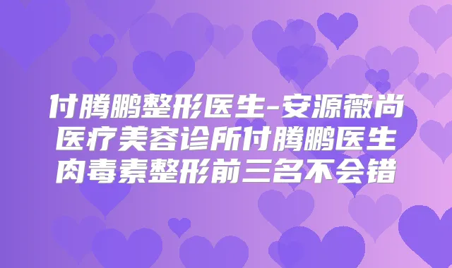付腾鹏整形医生-安源薇尚医疗美容诊所付腾鹏医生整形前三名不会错