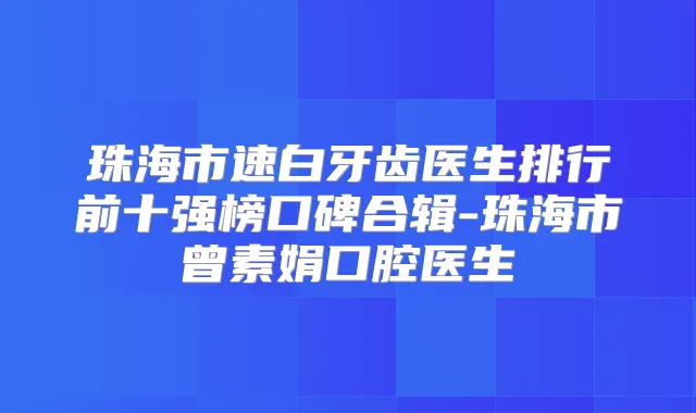 珠海市速白牙齿医生排行前十强榜口碑合辑-珠海市曾素娟口腔医生