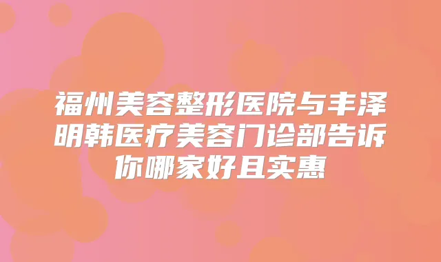 福州美容整形医院与丰泽明韩医疗美容门诊部告诉你哪家好且实惠