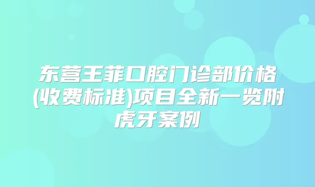 东营王菲口腔门诊部价格(收费标准)项目全新一览附虎牙案例