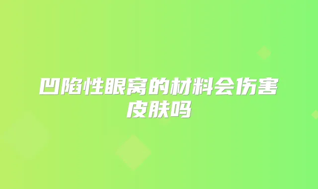 凹陷性眼窝的材料会伤害皮肤吗