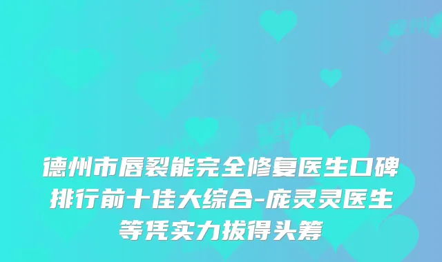 德州市唇裂能完全修复医生口碑排行前十佳大综合-庞灵灵医生等凭实力拔得头筹
