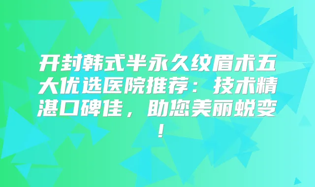 开封韩式半永久纹眉术五大优选医院推荐：技术精湛口碑佳，助您美丽蜕变！