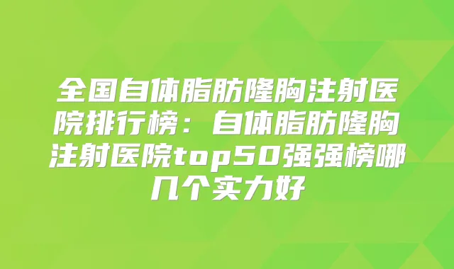 全国自体脂肪隆胸注射医院排行榜：自体脂肪隆胸注射医院top50强强榜哪几个实力好